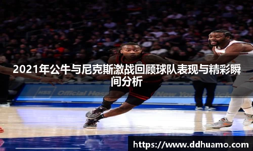 2021年公牛与尼克斯激战回顾球队表现与精彩瞬间分析
