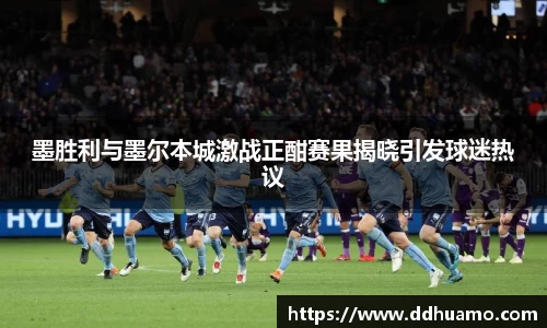 墨胜利与墨尔本城激战正酣赛果揭晓引发球迷热议