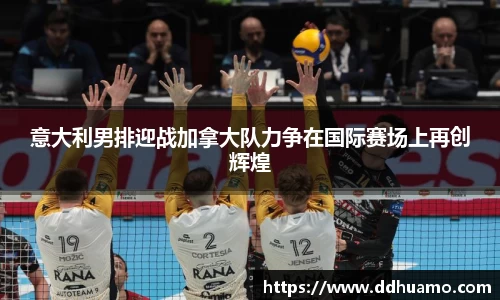 意大利男排迎战加拿大队力争在国际赛场上再创辉煌