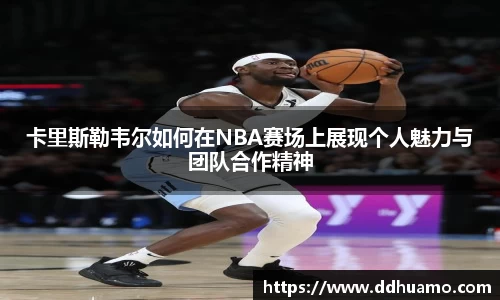 卡里斯勒韦尔如何在NBA赛场上展现个人魅力与团队合作精神