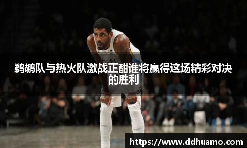 鹈鹕队与热火队激战正酣谁将赢得这场精彩对决的胜利