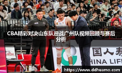 CBA精彩对决山东队迎战广州队视频回顾与赛后分析