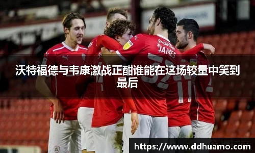 沃特福德与韦康激战正酣谁能在这场较量中笑到最后