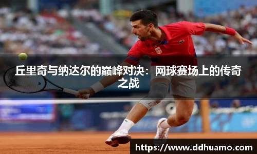 丘里奇与纳达尔的巅峰对决：网球赛场上的传奇之战