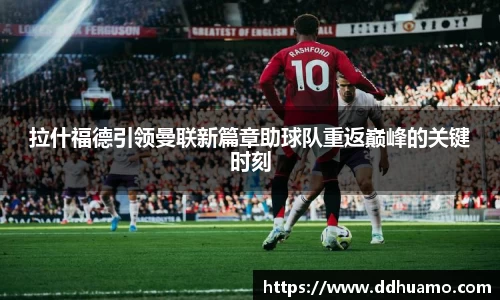 拉什福德引领曼联新篇章助球队重返巅峰的关键时刻