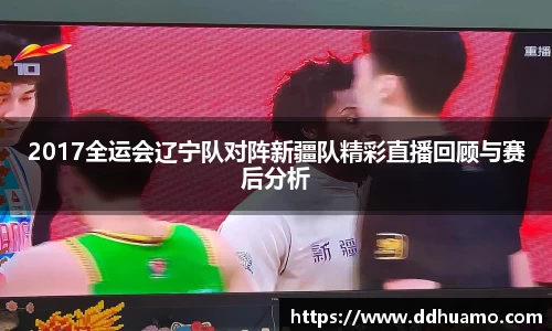 2017全运会辽宁队对阵新疆队精彩直播回顾与赛后分析