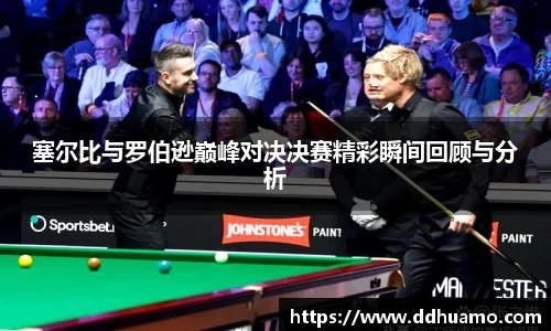 塞尔比与罗伯逊巅峰对决决赛精彩瞬间回顾与分析