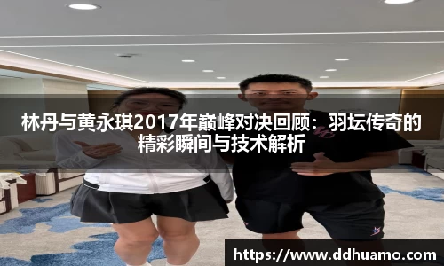 林丹与黄永琪2017年巅峰对决回顾：羽坛传奇的精彩瞬间与技术解析