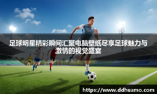 足球明星精彩瞬间汇聚电脑壁纸尽享足球魅力与激情的视觉盛宴