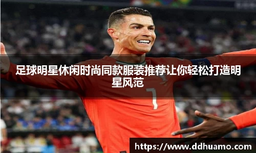 足球明星休闲时尚同款服装推荐让你轻松打造明星风范