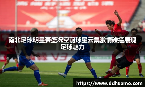南北足球明星赛盛况空前球星云集激情碰撞展现足球魅力
